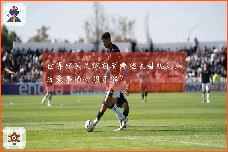 世界杯买足球前有哪些关键规则和注意事项必须了解？