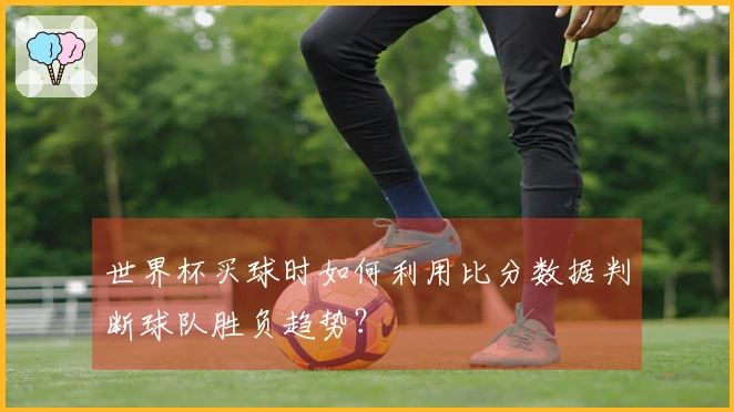 世界杯买球时如何利用比分数据判断球队胜负趋势？