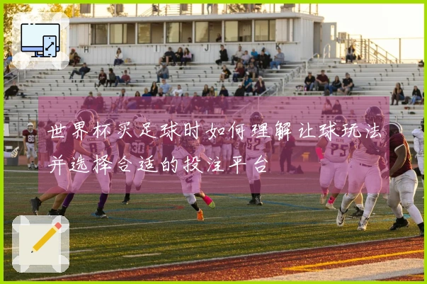 世界杯买足球时如何理解让球玩法并选择合适的投注平台