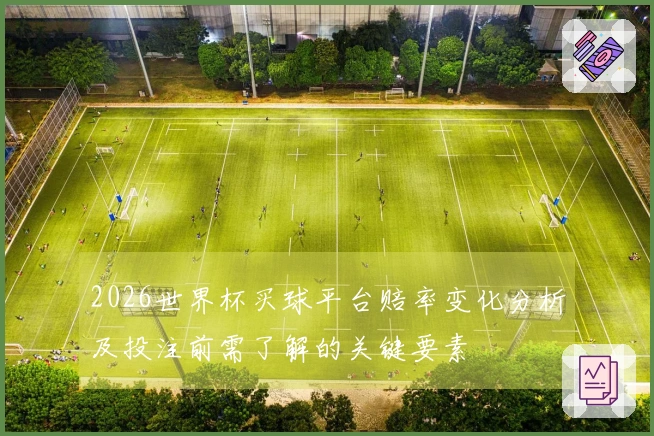 2026世界杯买球平台赔率变化分析及投注前需了解的关键要素