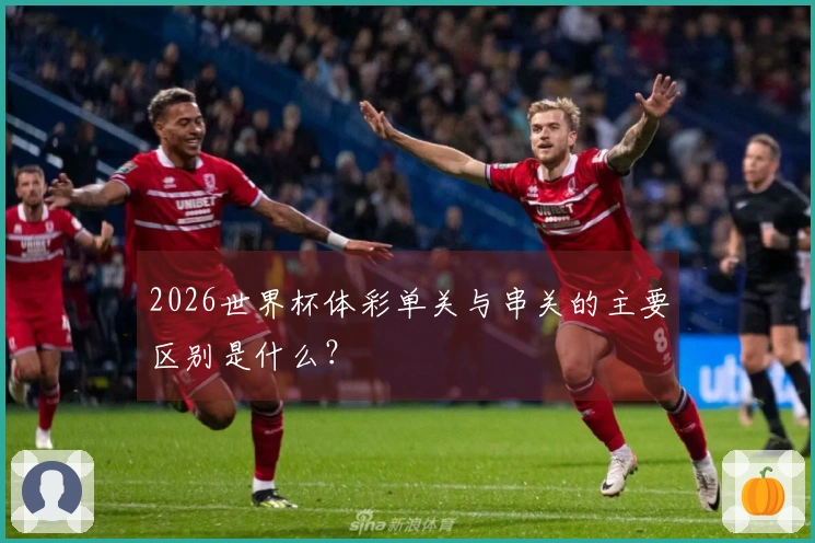 2026世界杯体彩单关与串关的主要区别是什么？