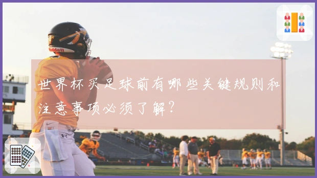 世界杯买足球前有哪些关键规则和注意事项必须了解？