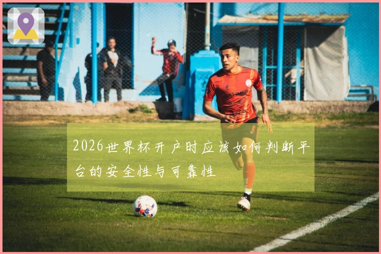 2026世界杯开户时应该如何判断平台的安全性与可靠性