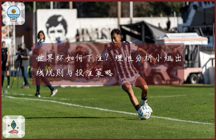 世界杯如何下注？理性分析小组出线规则与投注策略