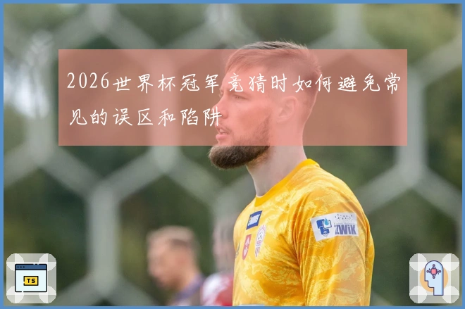 2026世界杯冠军竞猜时如何避免常见的误区和陷阱
