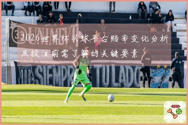 2026世界杯买球平台赔率变化分析及投注前需了解的关键要素