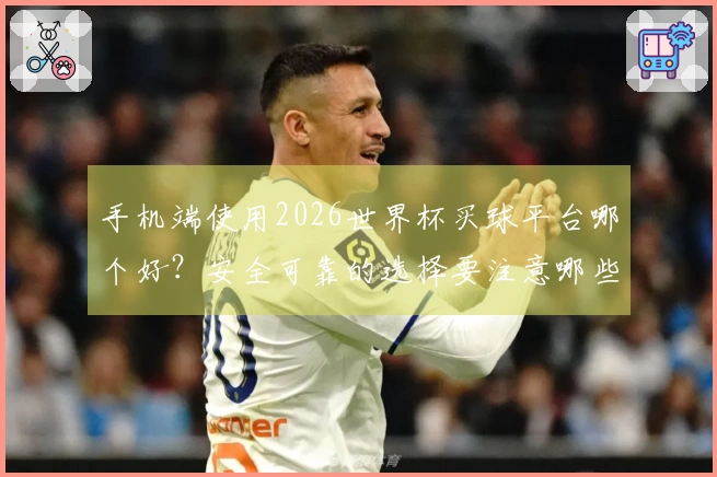 手机端使用2026世界杯买球平台哪个好？安全可靠的选择要注意哪些方面