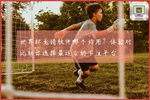 世界杯竞猜软件哪个好用？体验对比助你选择最适合的下注平台