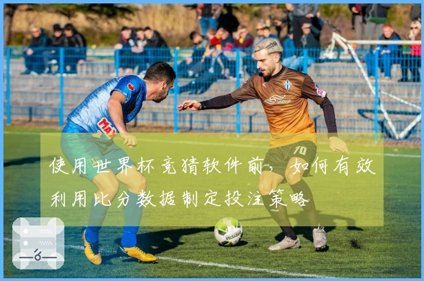 使用世界杯竞猜软件前，如何有效利用比分数据制定投注策略