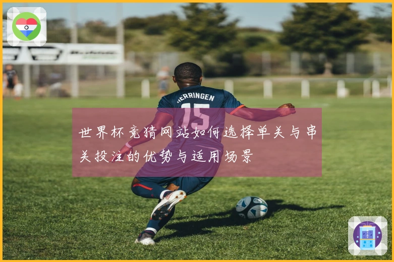 世界杯竞猜网站如何选择单关与串关投注的优势与适用场景