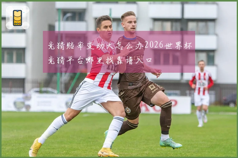 竞猜赔率变动大怎么办2026世界杯竞猜平台哪里找靠谱入口