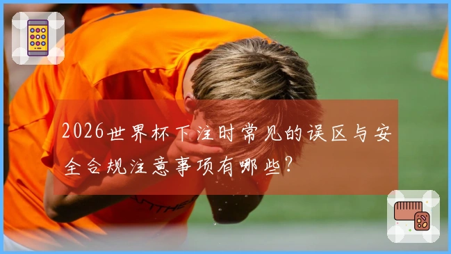 2026世界杯下注时常见的误区与安全合规注意事项有哪些?