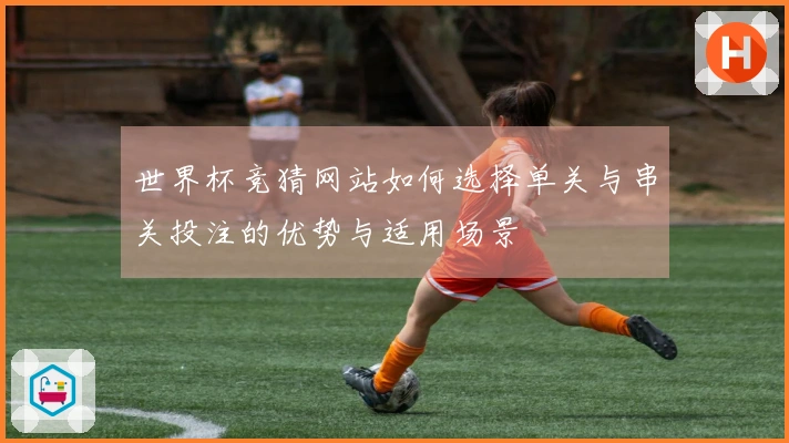 世界杯竞猜网站如何选择单关与串关投注的优势与适用场景