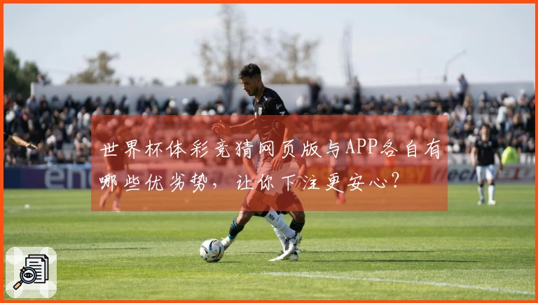 世界杯体彩竞猜网页版与APP各自有哪些优劣势，让你下注更安心？