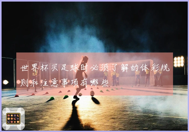 世界杯买足球时必须了解的体彩规则和注意事项有哪些